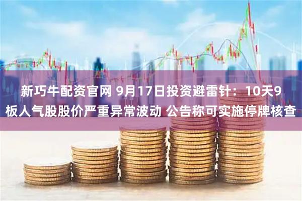 新巧牛配资官网 9月17日投资避雷针：10天9板人气股股价严重异常波动 公告称可实施停牌核查