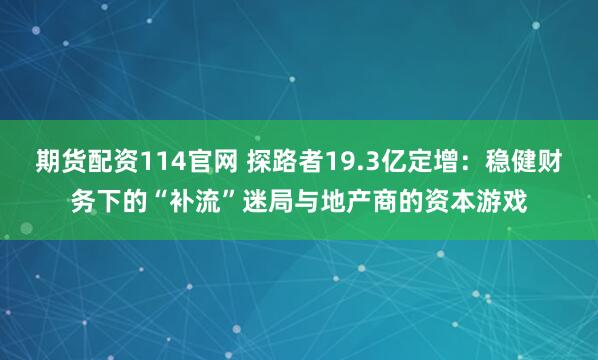 期货配资114官网 探路者19.3亿定增：稳健财务下的“补流”迷局与地产商的资本游戏