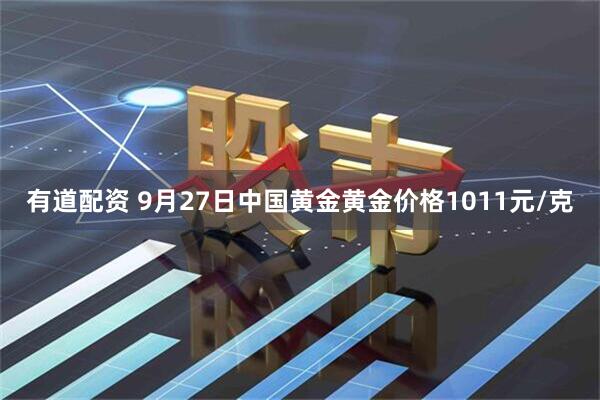 有道配资 9月27日中国黄金黄金价格1011元/克