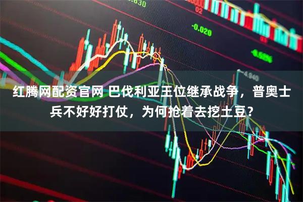 红腾网配资官网 巴伐利亚王位继承战争，普奥士兵不好好打仗，为何抢着去挖土豆？
