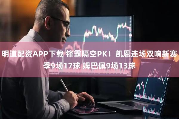 明道配资APP下载 锋霸隔空PK！凯恩连场双响新赛季9场17球 姆巴佩9场13球