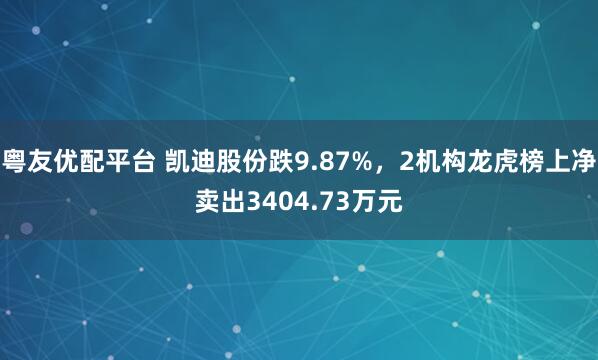 粤友优配平台 凯迪股份跌9.87%,2机构龙虎榜上净卖出3404.73万元