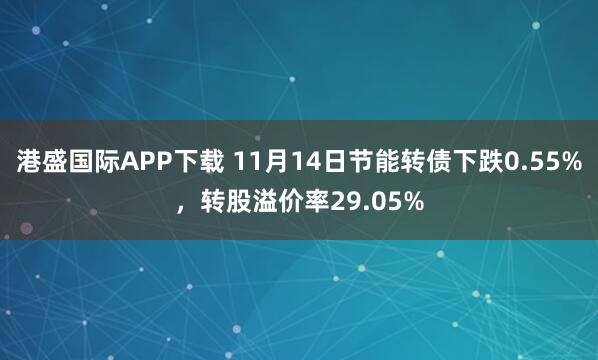 港盛国际APP下载 11月14日节能转债下跌0.55%,转股溢价率29.05%