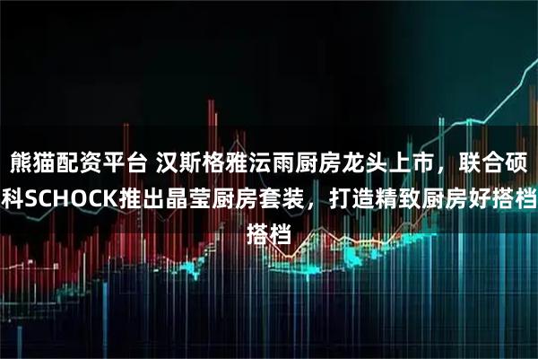 熊猫配资平台 汉斯格雅沄雨厨房龙头上市，联合硕科SCHOCK推出晶莹厨房套装，打造精致厨房好搭档