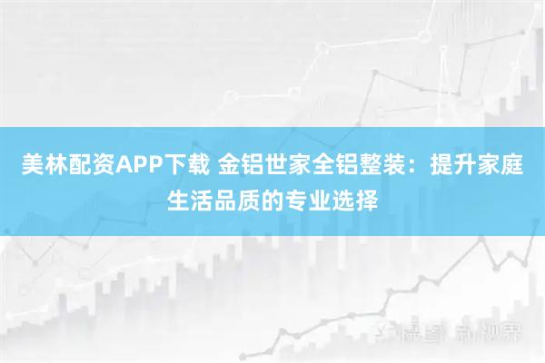 美林配资APP下载 金铝世家全铝整装：提升家庭生活品质的专业选择