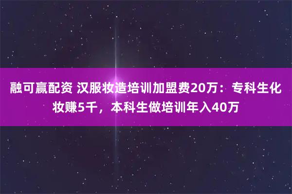 融可赢配资 汉服妆造培训加盟费20万：专科生化妆赚5千，本科生做培训年入40万