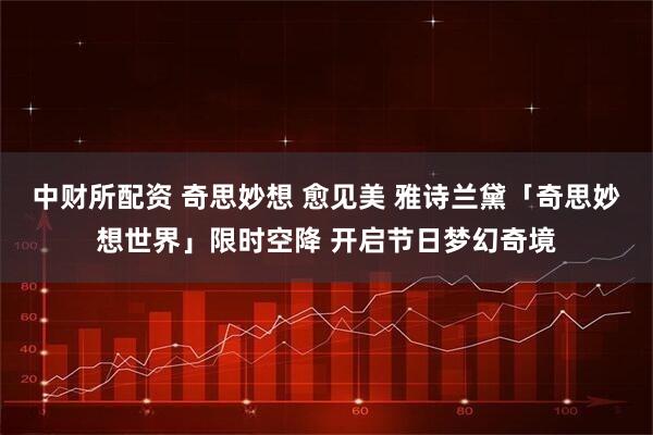 中财所配资 奇思妙想 愈见美 雅诗兰黛「奇思妙想世界」限时空降 开启节日梦幻奇境