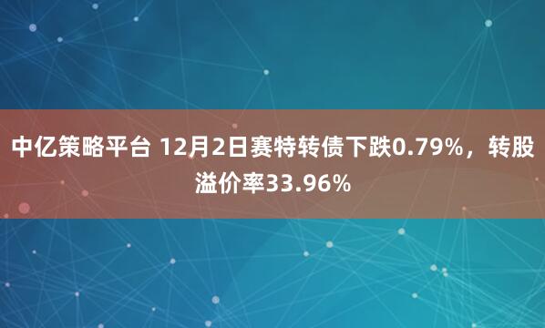 中亿策略平台 12月2日赛特转债下跌0.79%,转股溢价率33.96%