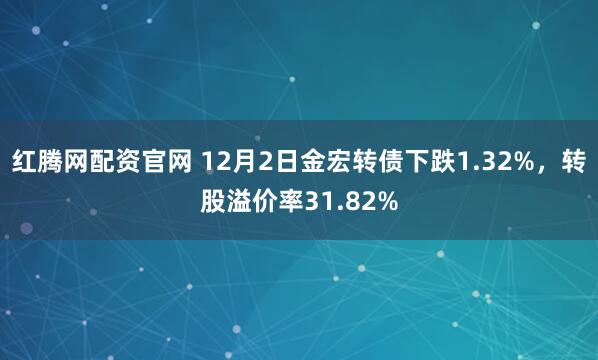 红腾网配资官网 12月2日金宏转债下跌1.32%,转股溢价率31.82%