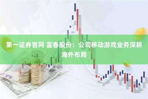 第一证券官网 富春股份：公司移动游戏业务深耕海外布局