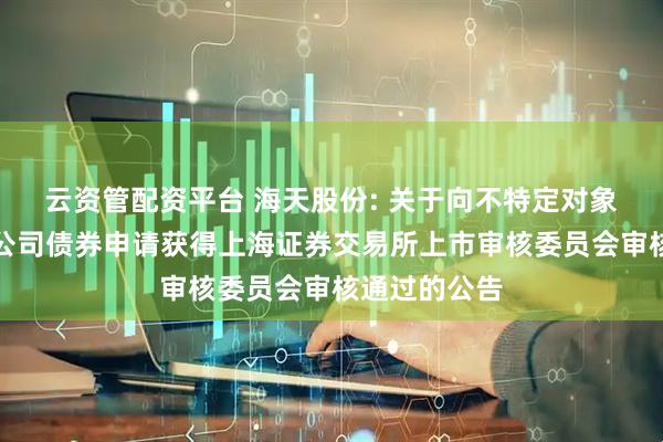 云资管配资平台 海天股份: 关于向不特定对象发行可转换公司债券申请获得上海证券交易所上市审核委员会审核通过的公告