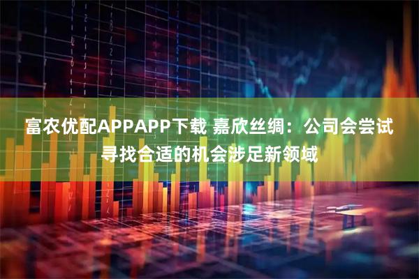 富农优配APPAPP下载 嘉欣丝绸：公司会尝试寻找合适的机会涉足新领域