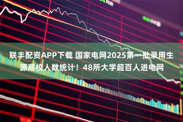 联丰配资APP下载 国家电网2025第一批录用生源高校人数统计！48所大学超百人进电网
