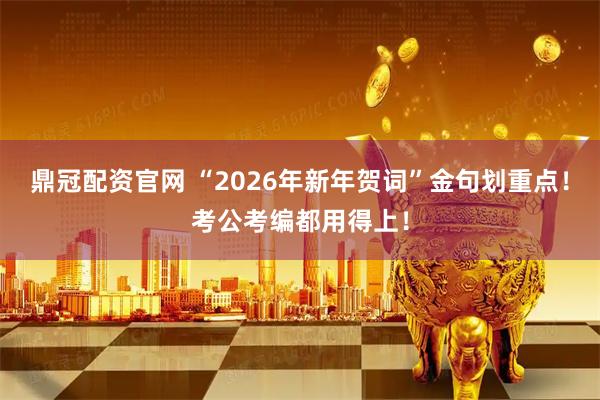 鼎冠配资官网 “2026年新年贺词”金句划重点！考公考编都用得上！