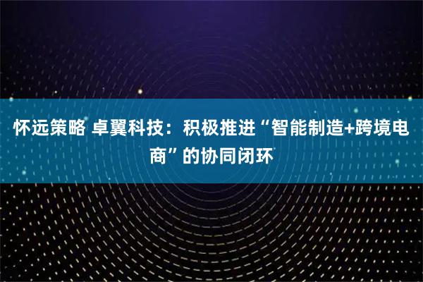 怀远策略 卓翼科技：积极推进“智能制造+跨境电商”的协同闭环