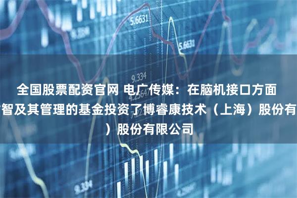 全国股票配资官网 电广传媒：在脑机接口方面 达晨财智及其管理的基金投资了博睿康技术（上海）股份有限公司