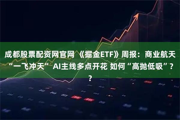 成都股票配资网官网 《掘金ETF》周报：商业航天“一飞冲天” AI主线多点开花 如何“高抛低吸”？