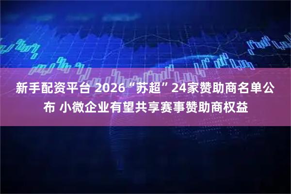 新手配资平台 2026“苏超”24家赞助商名单公布 小微企业有望共享赛事赞助商权益
