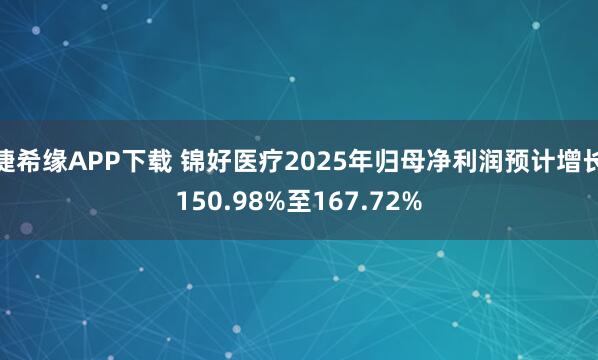 捷希缘APP下载 锦好医疗2025年归母净利润预计增长150.98%至167.72%