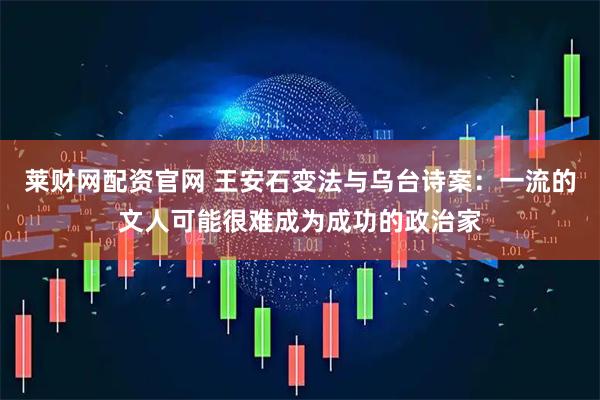 莱财网配资官网 王安石变法与乌台诗案：一流的文人可能很难成为成功的政治家