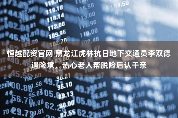 恒越配资官网 黑龙江虎林抗日地下交通员李双德遇险境,热心老人帮脱险后认干亲