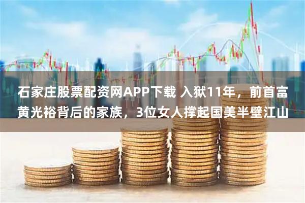 石家庄股票配资网APP下载 入狱11年,前首富黄光裕背后的家族,3位女人撑起国美半壁江山