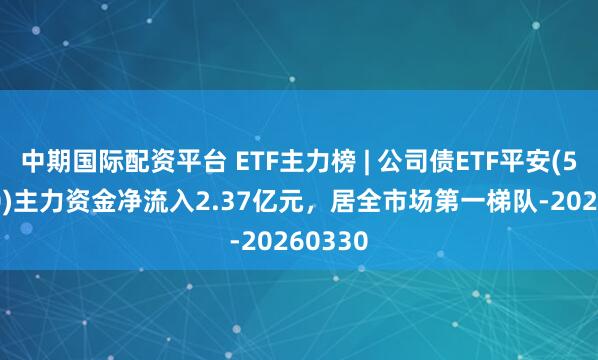 中期国际配资平台 ETF主力榜 | 公司债ETF平安(511030)主力资金净流入2.37亿元，居全市场第一梯队-20260330