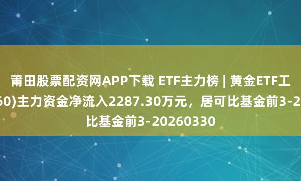 莆田股票配资网APP下载 ETF主力榜 | 黄金ETF工银(518660)主力资金净流入2287.30万元，居可比基金前3-20260330