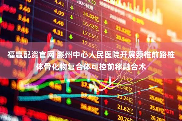 福赢配资官网 滕州中心人民医院开展颈椎前路椎体骨化物复合体可控前移融合术