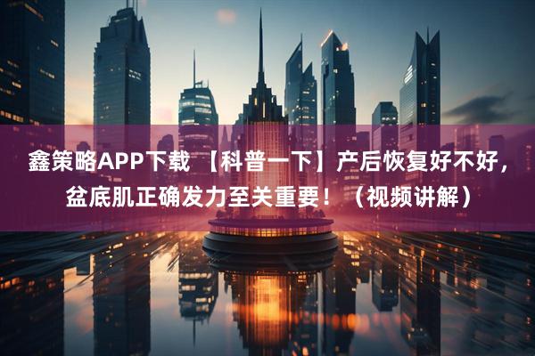 鑫策略APP下载 【科普一下】产后恢复好不好，盆底肌正确发力至关重要！（视频讲解）