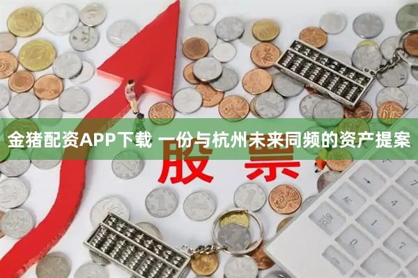 金猪配资APP下载 一份与杭州未来同频的资产提案
