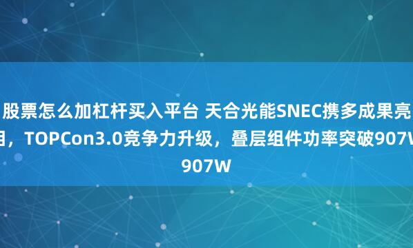 股票怎么加杠杆买入平台 天合光能SNEC携多成果亮相，TOPCon3.0竞争力升级，叠层组件功率突破907W