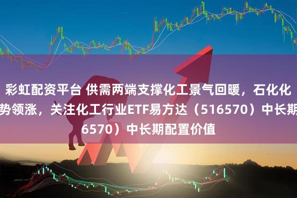 彩虹配资平台 供需两端支撑化工景气回暖，石化化工板块强势领涨，关注化工行业ETF易方达（516570）中长期配置价值
