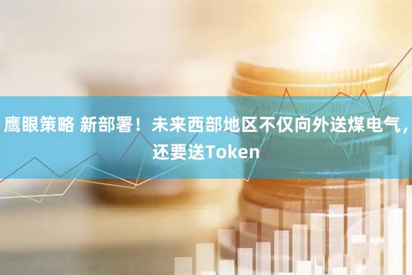 鹰眼策略 新部署!未来西部地区不仅向外送煤电气,还要送Token