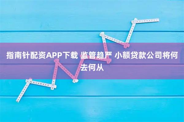 指南针配资APP下载 监管趋严 小额贷款公司将何去何从