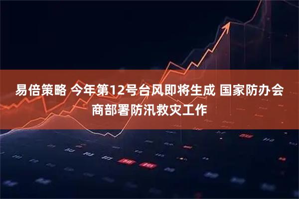 易倍策略 今年第12号台风即将生成 国家防办会商部署防汛救灾工作
