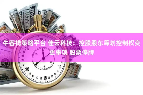 牛客栈策略平台 佳云科技：控股股东筹划控制权变更事项 股票停牌