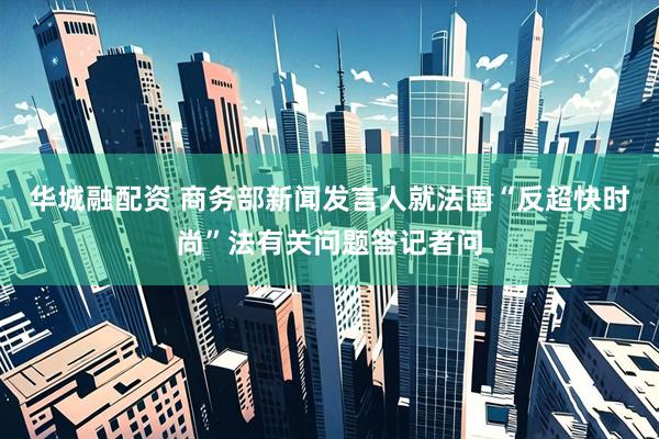 华城融配资 商务部新闻发言人就法国“反超快时尚”法有关问题答记者问