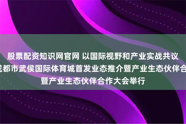 股票配资知识网官网 以国际视野和产业实战共议“体育+” 成都市武侯国际体育城首发业态推介暨产业生态伙伴合作大会举行