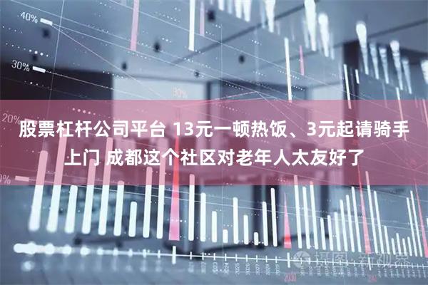 股票杠杆公司平台 13元一顿热饭、3元起请骑手上门 成都这个社区对老年人太友好了